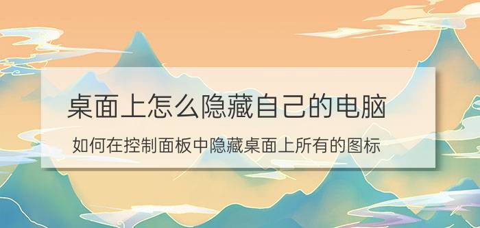 桌面上怎么隐藏自己的电脑 如何在控制面板中隐藏桌面上所有的图标？